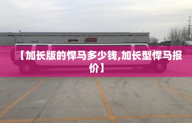 【加长版的悍马多少钱,加长型悍马报价】