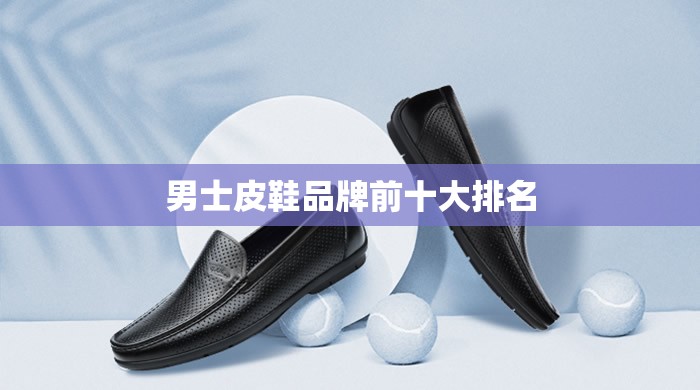 【男士皮鞋品牌前排名前十,男士皮鞋品牌大全排名】