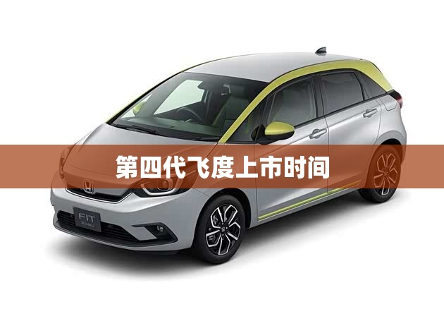 第四代飞度上市时间(第四代飞度到底有多好)