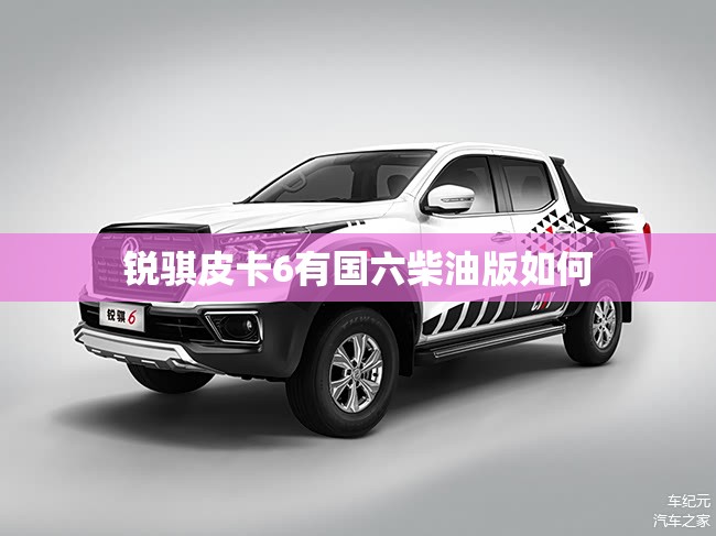 锐骐皮卡6有国六柴油版如何