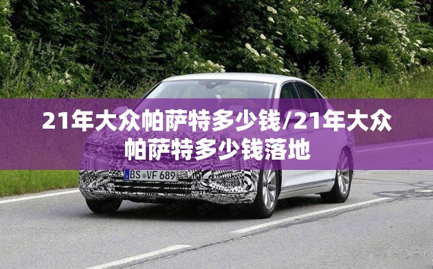 21年大众帕萨特多少钱/21年大众帕萨特多少钱落地