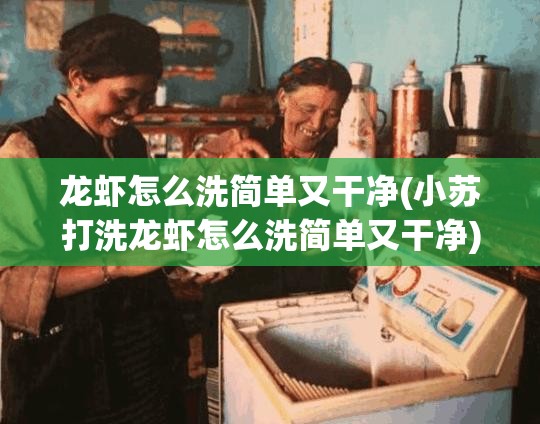 龙虾怎么洗简单又干净(小苏打洗龙虾怎么洗简单又干净)