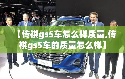 【传祺gs5车怎么样质量,传祺gs5车的质量怎么样】 【传祺gs5车怎么样质量,传祺gs5车的质量怎么样】