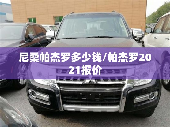 尼桑帕杰罗多少钱/帕杰罗2021报价 尼桑帕杰罗多少钱/帕杰罗2021报价