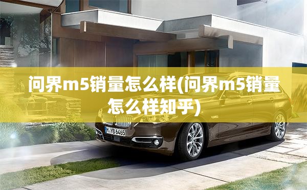 问界m5销量怎么样(问界m5销量怎么样知乎) 问界m5销量怎么样(问界m5销量怎么样知乎)