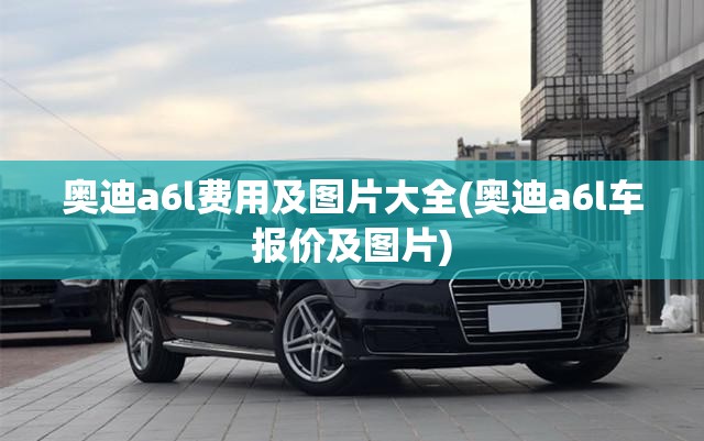 奥迪a6l费用及图片大全(奥迪a6l车报价及图片) 奥迪a6l费用及图片大全(奥迪a6l车报价及图片)