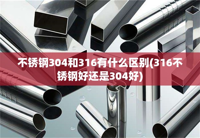 不锈钢304和316有什么区别(316不锈钢好还是304好)