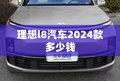 理想l8汽车2024款多少钱(理想最新款) 理想l8汽车2024款多少钱(理想最新款)
