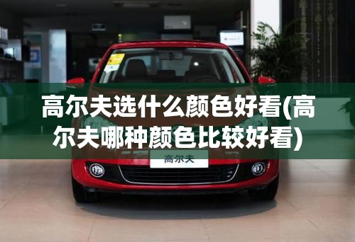 高尔夫选什么颜色好看(高尔夫哪种颜色比较好看) 高尔夫选什么颜色好看(高尔夫哪种颜色比较好看)