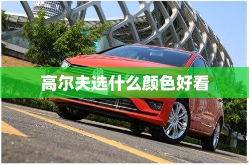 高尔夫选什么颜色好看(高尔夫哪种颜色比较好看) 高尔夫选什么颜色好看(高尔夫哪种颜色比较好看)