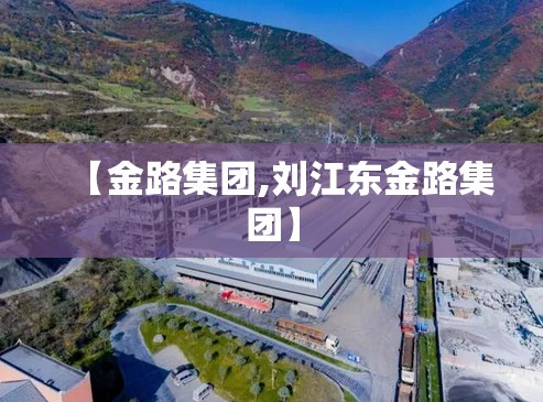 【金路集团,刘江东金路集团】 【金路集团,刘江东金路集团】