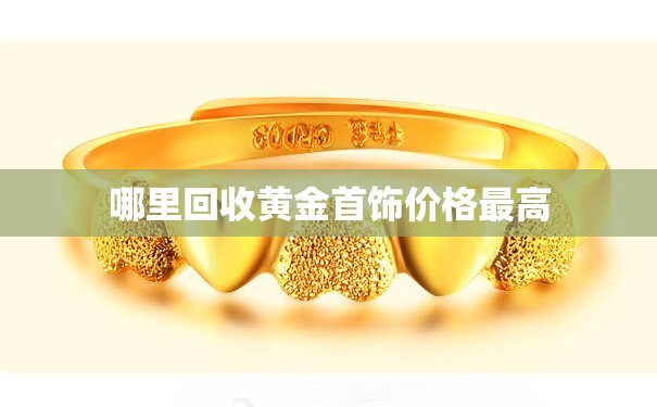 【哪里回收黄金首饰费用比较高,哪里有高价回收黄金首饰】