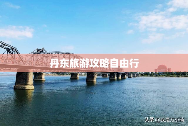 丹东旅游攻略自由行(丹东旅游攻略自由行最佳路线) 丹东旅游攻略自由行(丹东旅游攻略自由行最佳路线)