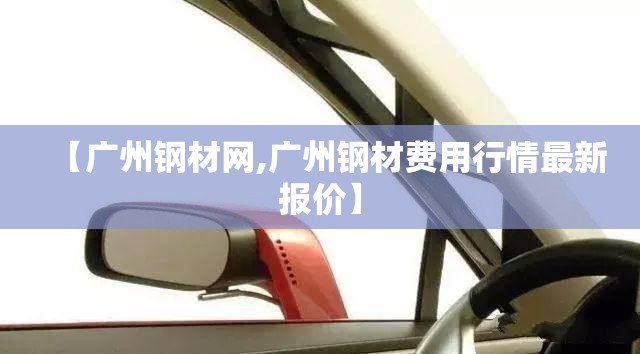 【广州钢材网,广州钢材费用行情最新报价】 【广州钢材网,广州钢材费用行情最新报价】