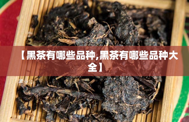 【黑茶有哪些品种,黑茶有哪些品种大全】 【黑茶有哪些品种,黑茶有哪些品种大全】