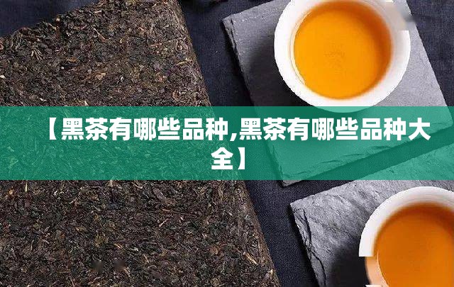 【黑茶有哪些品种,黑茶有哪些品种大全】 【黑茶有哪些品种,黑茶有哪些品种大全】