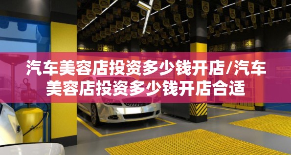 汽车美容店投资多少钱开店/汽车美容店投资多少钱开店合适