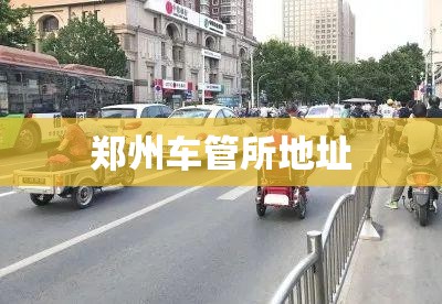 郑州车管所地址/郑州车管所地址和电话