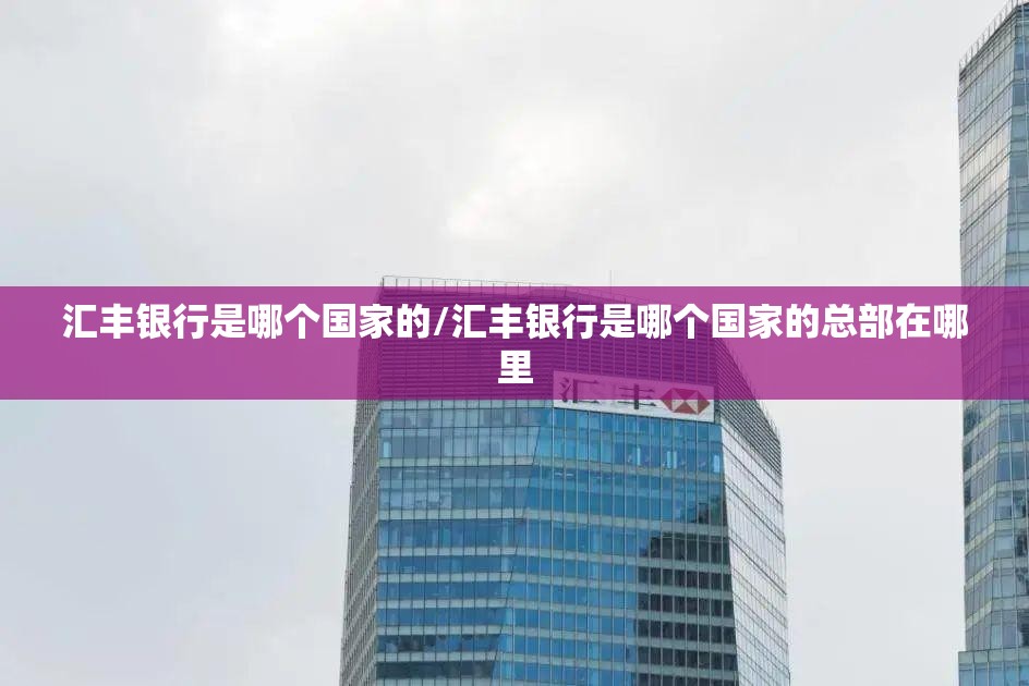 汇丰银行是哪个国家的/汇丰银行是哪个国家的总部在哪里