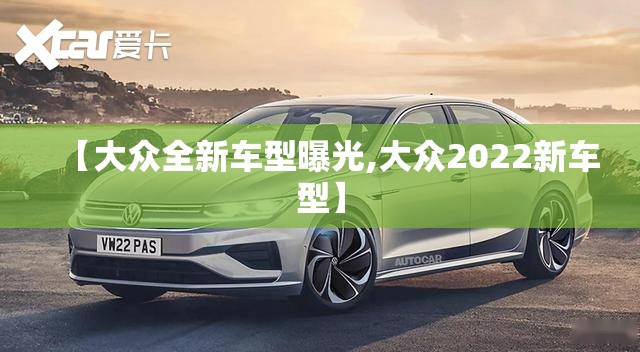 【大众全新车型曝光,大众2022新车型】 【大众全新车型曝光,大众2022新车型】