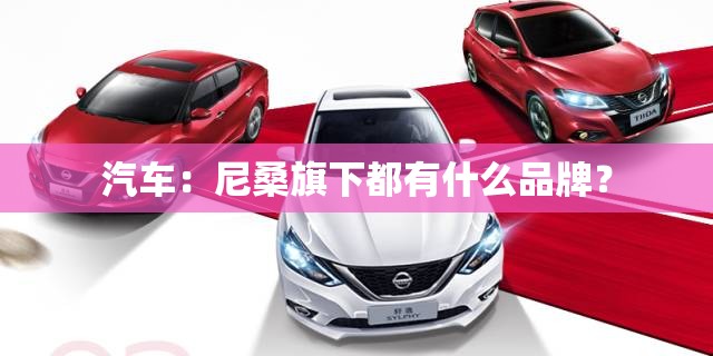 汽车：尼桑旗下都有什么品牌？