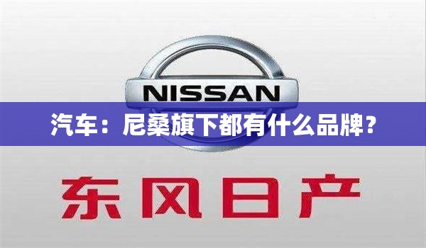 汽车：尼桑旗下都有什么品牌？
