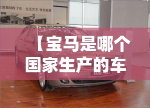 【宝马是哪个国家生产的车,宝马是哪个国家生产的车】 【宝马是哪个国家生产的车,宝马是哪个国家生产的车】