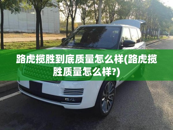 路虎揽胜到底质量怎么样(路虎揽胜质量怎么样?) 路虎揽胜到底质量怎么样(路虎揽胜质量怎么样?)