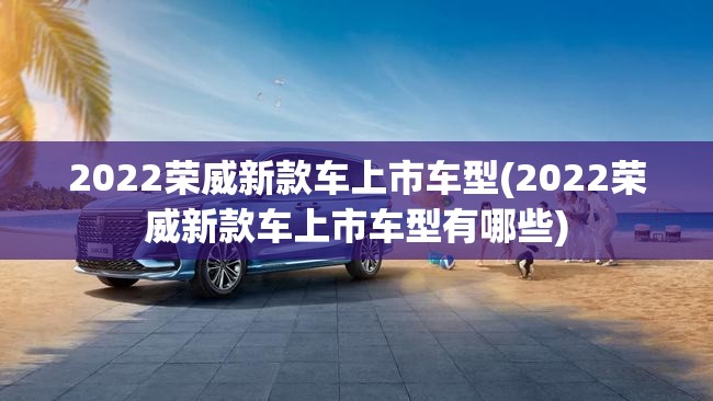 2022荣威新款车上市车型(2022荣威新款车上市车型有哪些) 2022荣威新款车上市车型(2022荣威新款车上市车型有哪些)