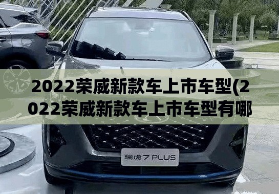 2022荣威新款车上市车型(2022荣威新款车上市车型有哪些) 2022荣威新款车上市车型(2022荣威新款车上市车型有哪些)