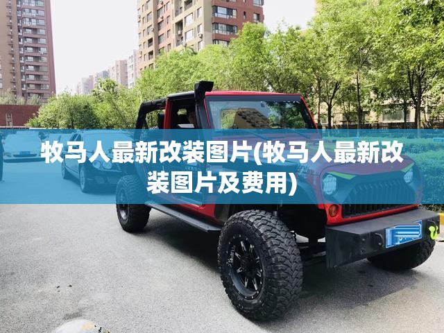牧马人最新改装图片(牧马人最新改装图片及费用) 牧马人最新改装图片(牧马人最新改装图片及费用)