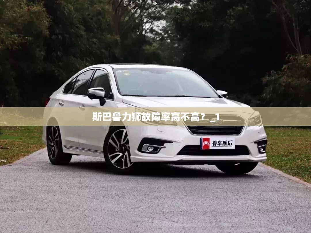 斯巴鲁力狮故障率高不高?_1 斯巴鲁力狮故障率高不高?_1