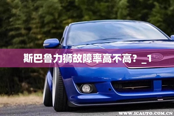 斯巴鲁力狮故障率高不高?_1 斯巴鲁力狮故障率高不高?_1