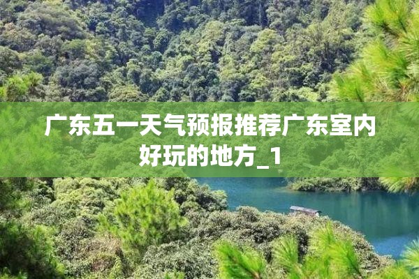 广东五一天气预报推荐广东室内好玩的地方_1 广东五一天气预报推荐广东室内好玩的地方_1