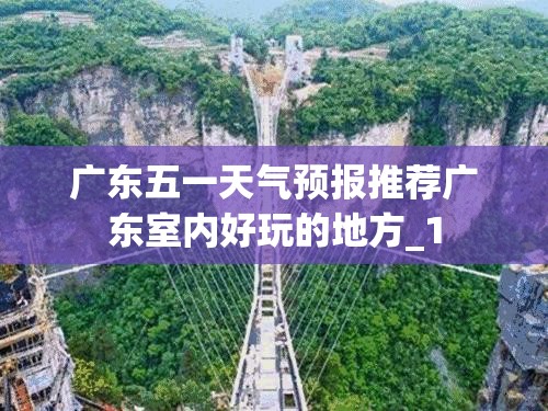广东五一天气预报推荐广东室内好玩的地方_1 广东五一天气预报推荐广东室内好玩的地方_1