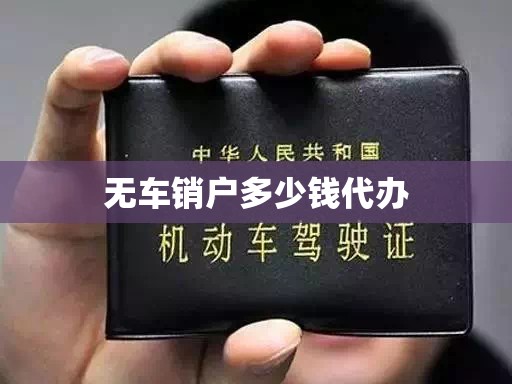 【无车销户多少钱代办,无车无证件销户的最佳方法】 【无车销户多少钱代办,无车无证件销户的最佳方法】