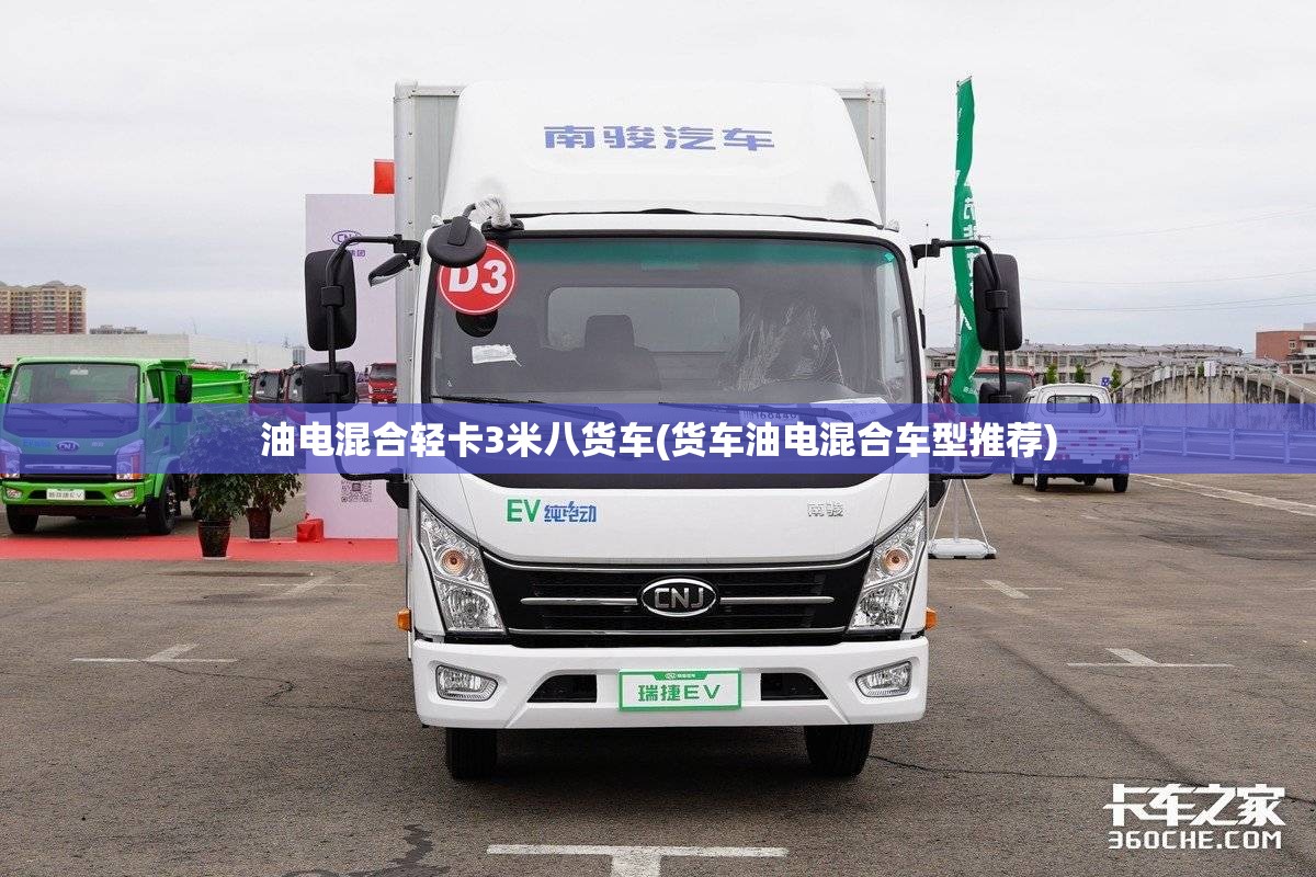油电混合轻卡3米八货车(货车油电混合车型推荐) 油电混合轻卡3米八货车(货车油电混合车型推荐)