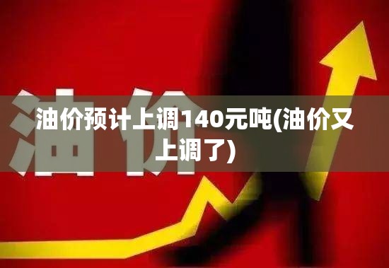 油价预计上调140元吨(油价又上调了)