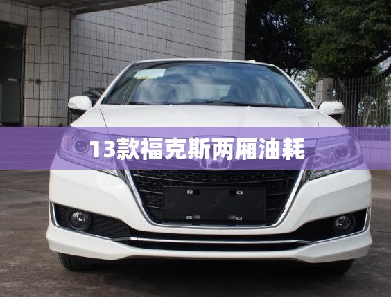 【13款福克斯两厢油耗,福克斯13款三厢车油耗】 【13款福克斯两厢油耗,福克斯13款三厢车油耗】