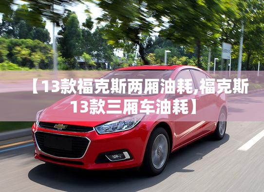 【13款福克斯两厢油耗,福克斯13款三厢车油耗】 【13款福克斯两厢油耗,福克斯13款三厢车油耗】