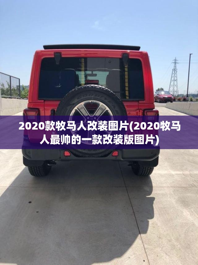 2020款牧马人改装图片(2020牧马人最帅的一款改装版图片)