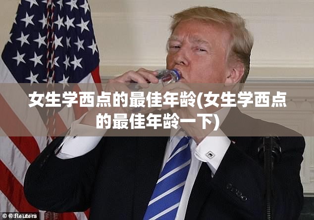 女生学西点的最佳年龄(女生学西点的最佳年龄一下)