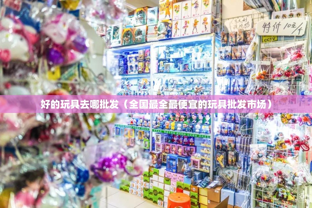 好的玩具去哪批发（全国最全最便宜的玩具批发市场）