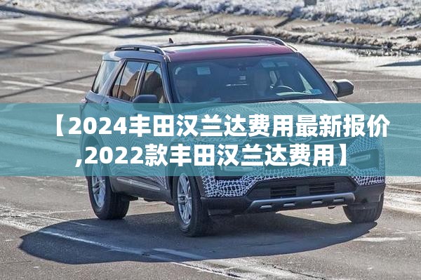 【2024丰田汉兰达费用最新报价,2022款丰田汉兰达费用】