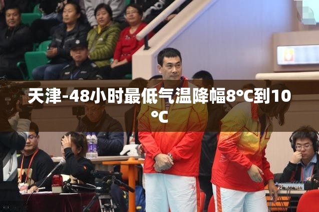 天津-48小时最低气温降幅8℃到10℃