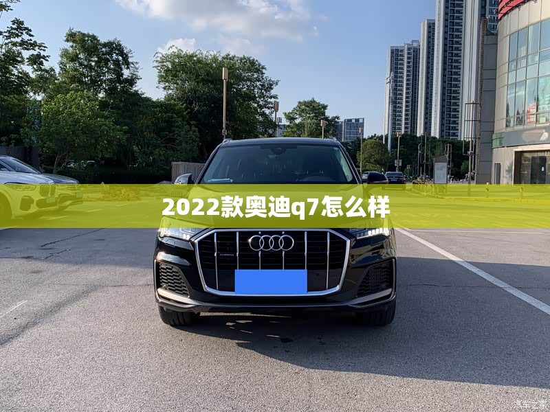 【2022款奥迪q7怎么样,奥迪q721款评价】