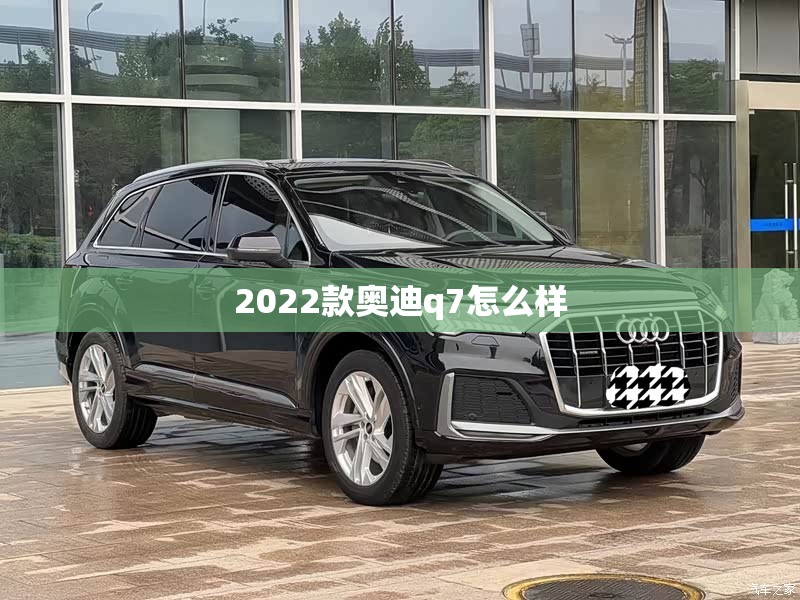 【2022款奥迪q7怎么样,奥迪q721款评价】