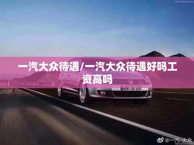 一汽大众待遇/一汽大众待遇好吗工资高吗