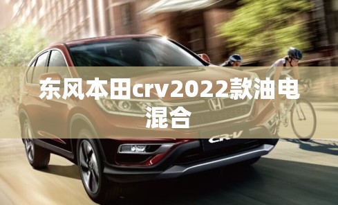 【东风本田crv2022款油电混合,东风本田crv2020新款油电混合车怎么样】