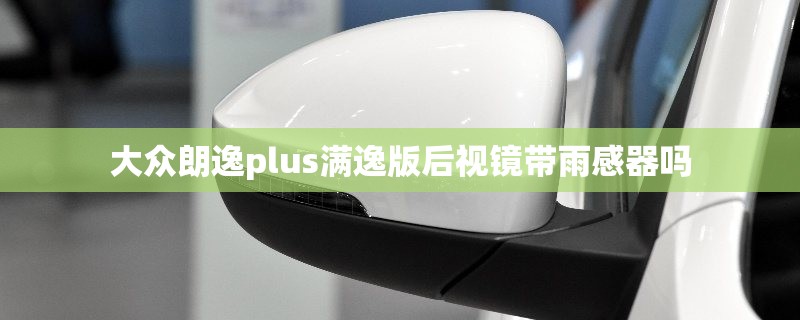 大众朗逸plus满逸版后视镜带雨感器吗